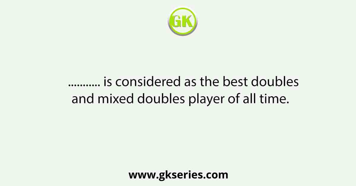 ............... is considered as the best doubles and mixed doubles player of all time.