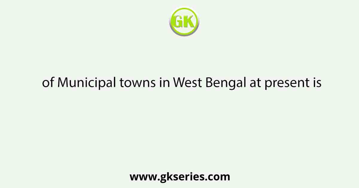 of Municipal towns in West Bengal at present is