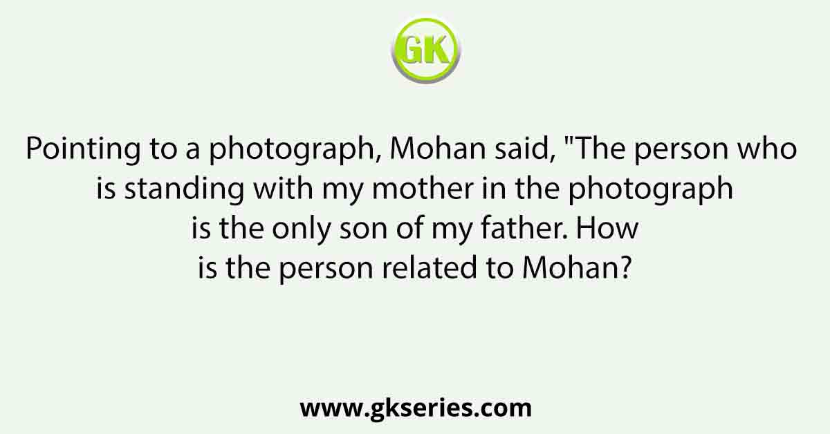 Pointing to a photograph, Mohan said, "The person who is standing with my mother in the photograph is the only son of my father. How is the person related to Mohan?