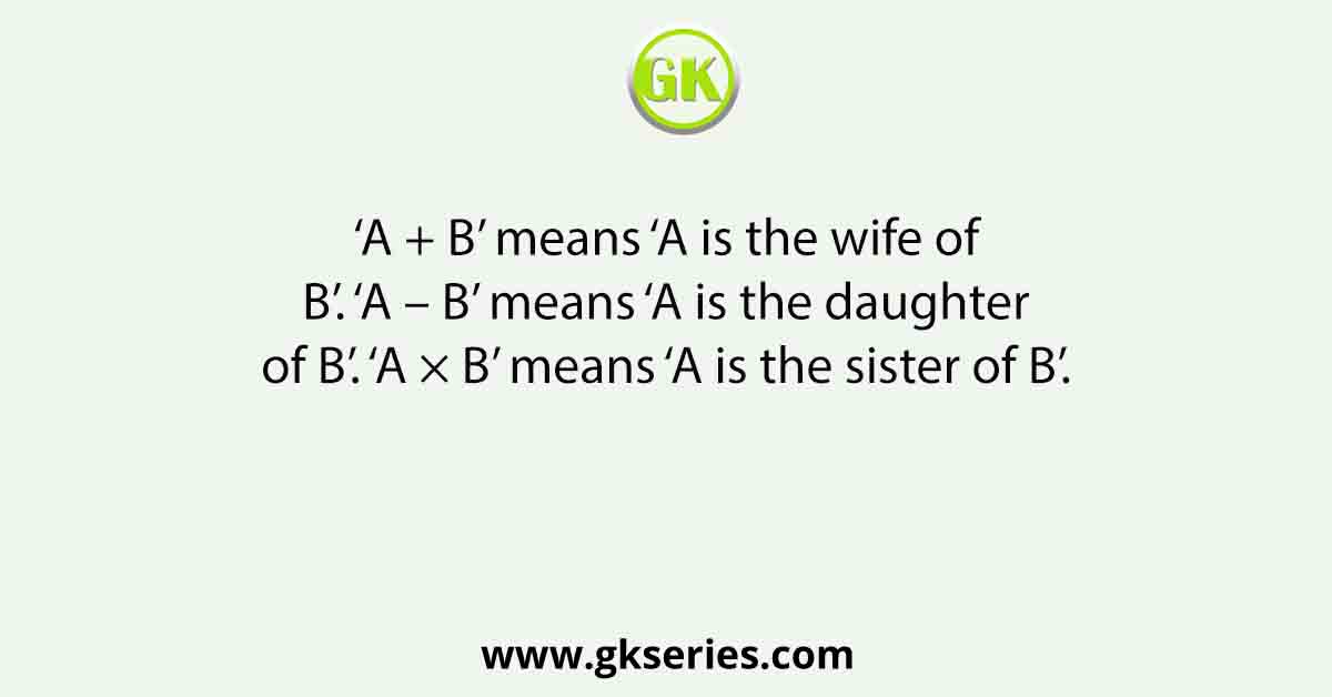 ‘A + B’ means ‘A is the wife of B’. ‘A – B’ means ‘A is the daughter of B’. ‘A × B’ means ‘A is the sister of B’.