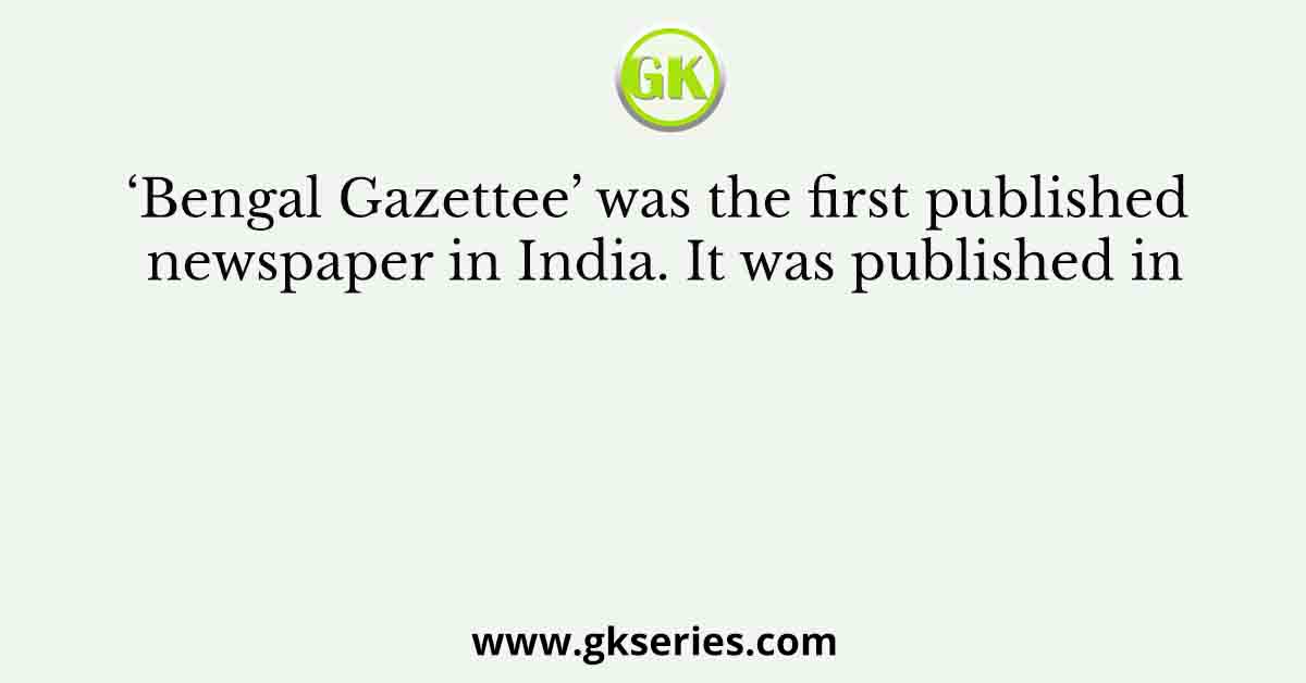 ‘Bengal Gazettee’ was the first published newspaper in India. It was published in