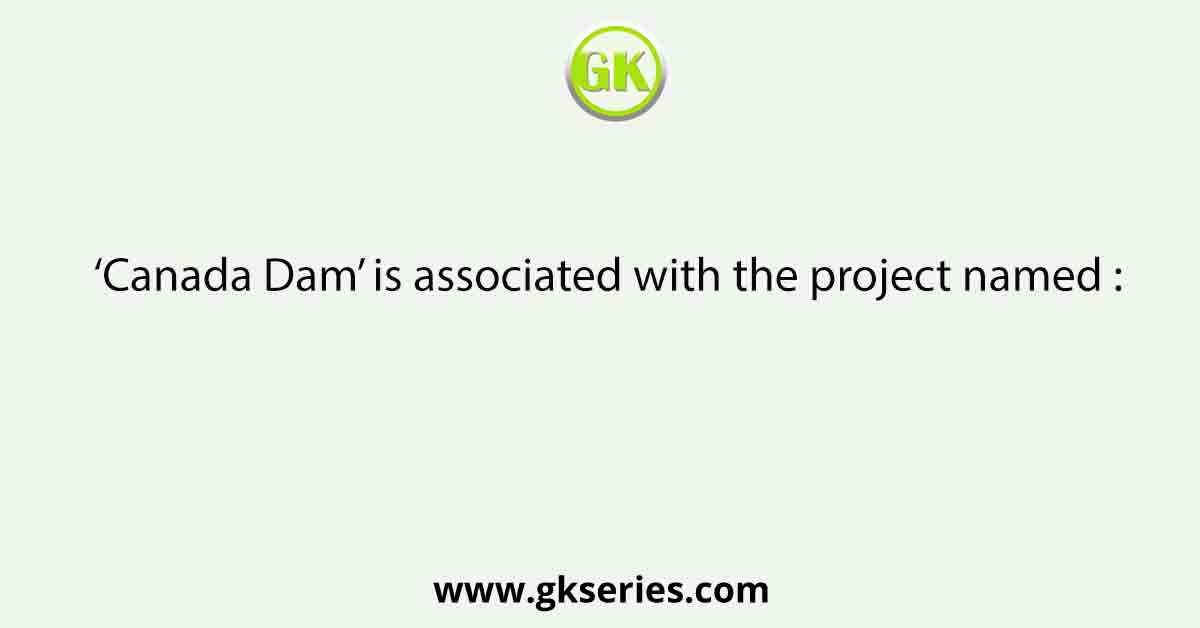‘Canada Dam’ is associated with the project named :
