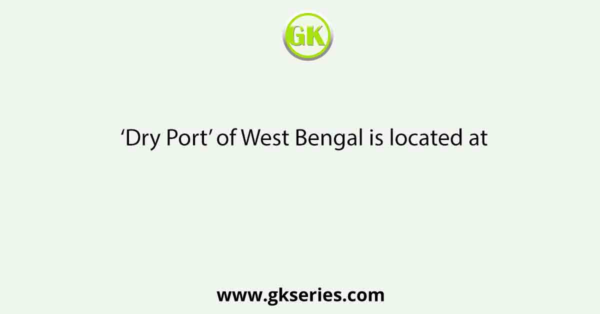 ‘Dry Port’ of West Bengal is located at