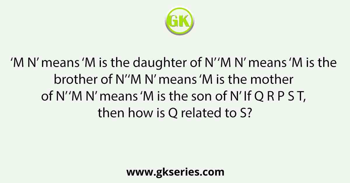 ‘M N’ means ‘M is the daughter of N’ ‘M N’ means ‘M is the brother of N’‘M N’ means ‘M is the mother of N’ ‘M N’ means ‘M is the son of N’ If Q R P S T, then how is Q related to S?