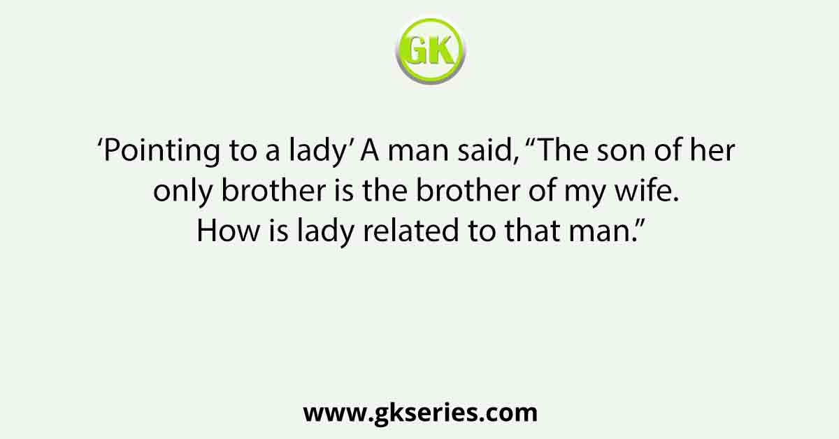 ‘Pointing to a lady’ A man said, “The son of her only brother is the brother of my wife. How is lady related to that man.”