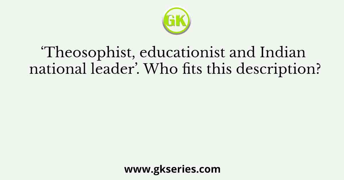 ‘Theosophist, educationist and Indian national leader’. Who fits this description?