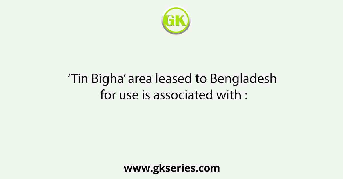 ‘Tin Bigha’ area leased to Bengladesh for use is associated with :
