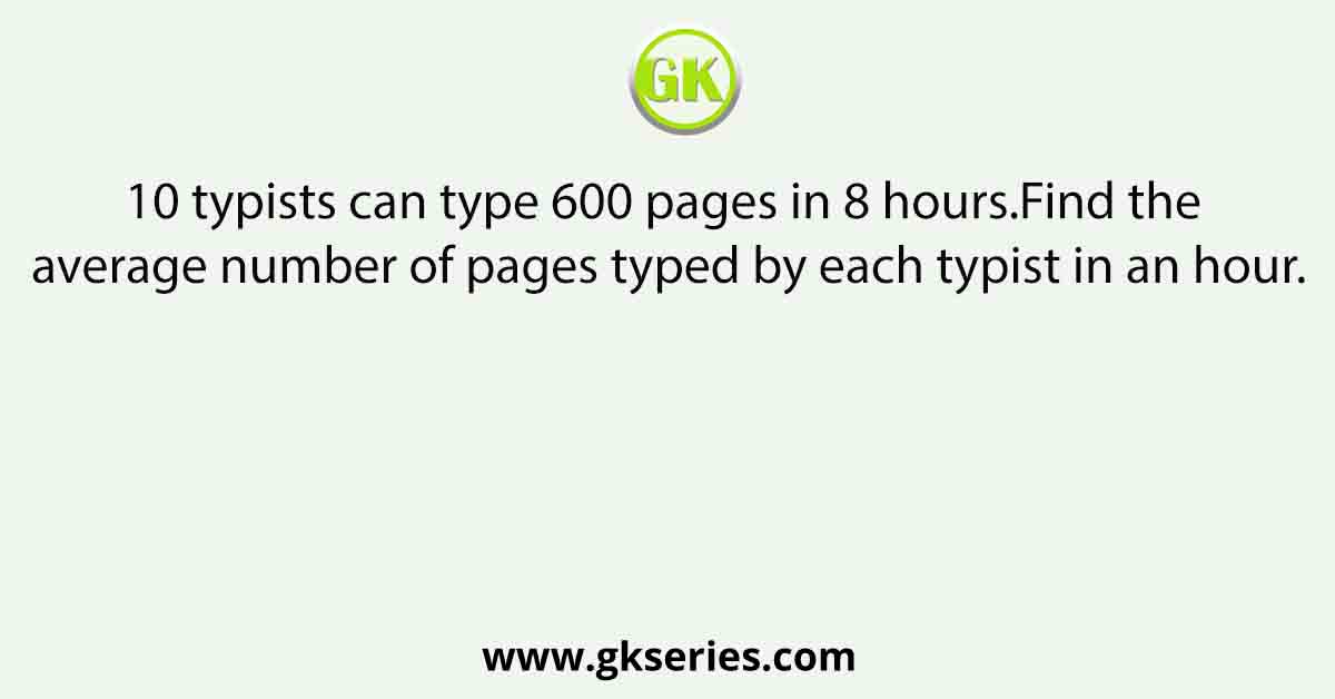 10 typists can type 600 pages in 8 hours.Find the average number of pages typed by each typist in an hour.