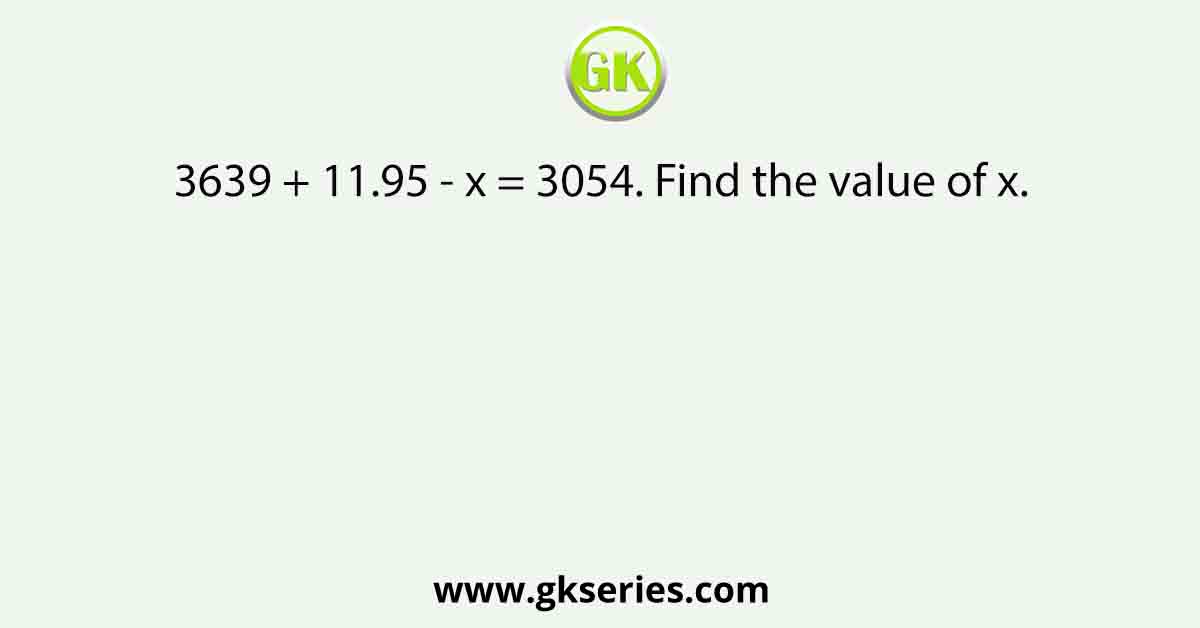 3639 + 11.95 - x = 3054. Find the value of x.