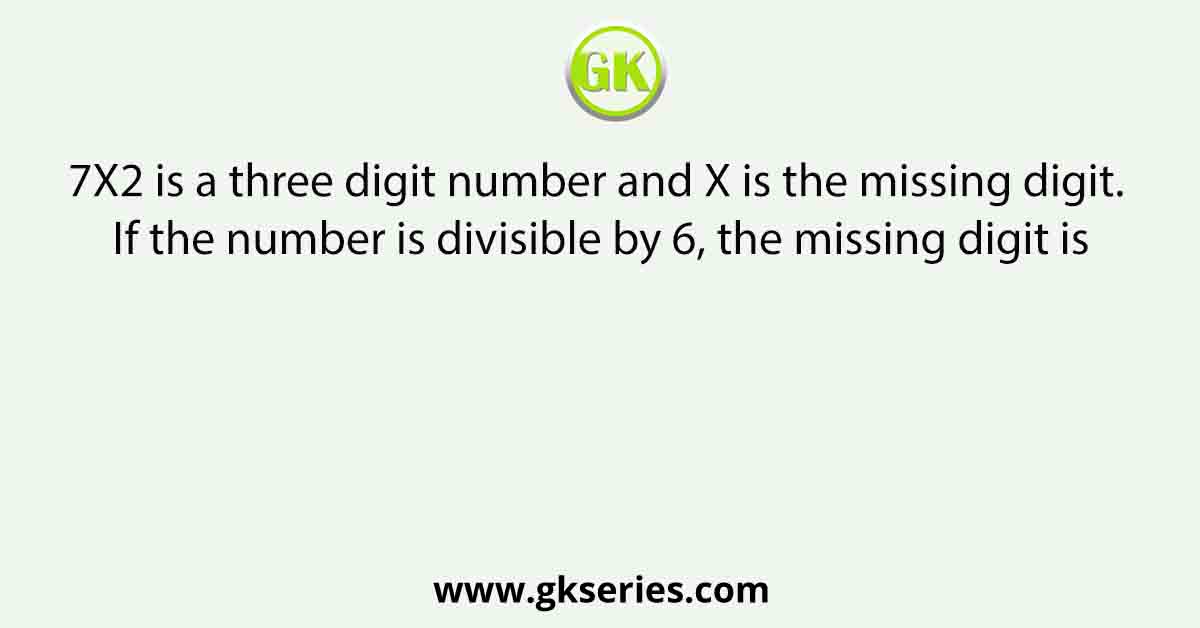 7X2 is a three digit number and X is the missing digit. If the number is divisible by 6, the missing digit is