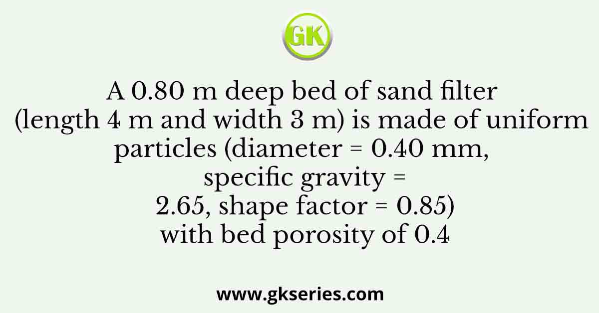 A 0.80 m deep bed of sand filter (length 4 m and width 3 m) is made of uniform particles (diameter = 0.40 mm, specific gravity = 2.65, shape factor = 0.85) with bed porosity of 0.4