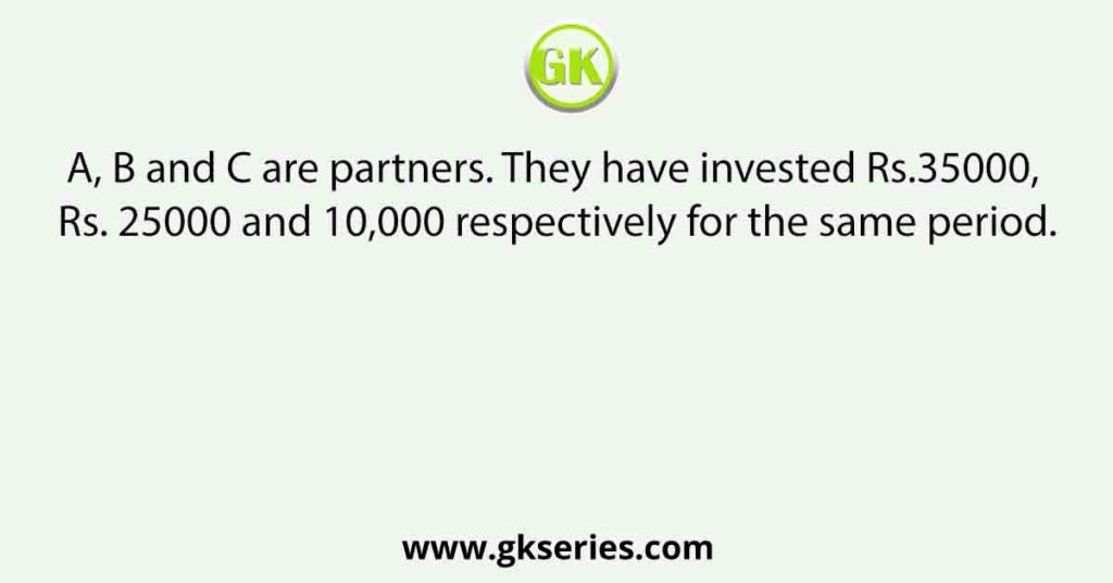 A, B and C are partners. They have invested Rs.35000, Rs. 25000 and 10,000 respectively for the same period.