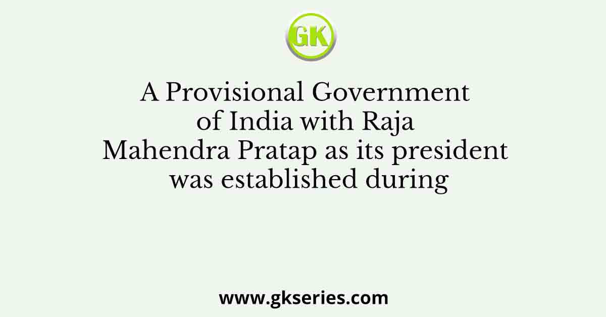 A Provisional Government of India with Raja Mahendra Pratap as its president was established during
