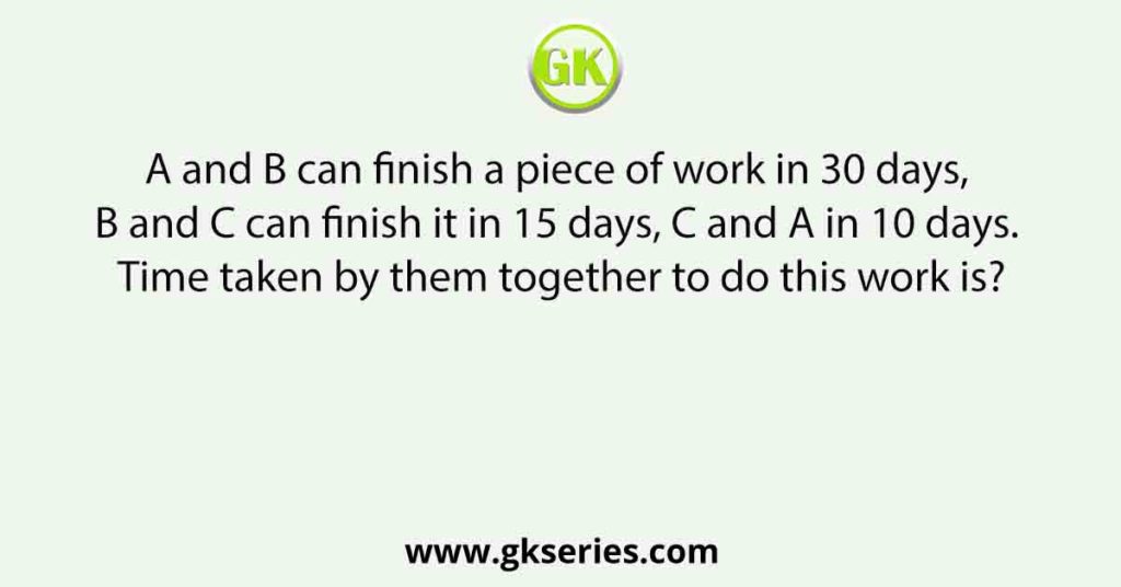 A and B can finish a piece of work in 30 days, B and C can finish it in 15 days, C and A in 10 days. Time taken by them together to do this work is?