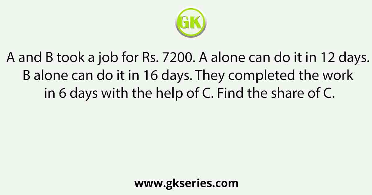 A and B took a job for Rs. 7200. A alone can do it in 12 days. B alone can do it in 16 days. They completed the work in 6 days with the help of C. Find the share of C.
