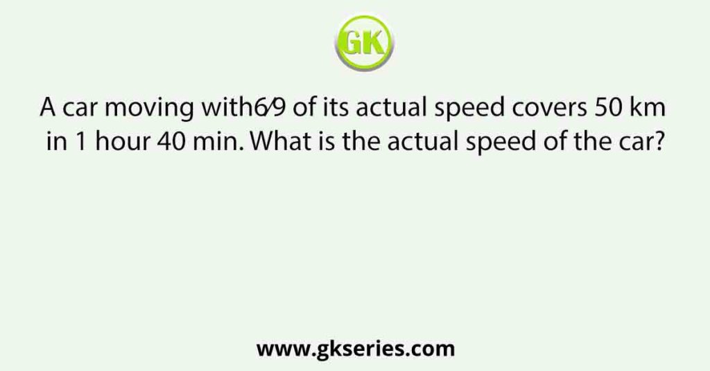 A car moving with6⁄9 of its actual speed covers 50 km in 1 hour 40 min. What is the actual speed of the car?