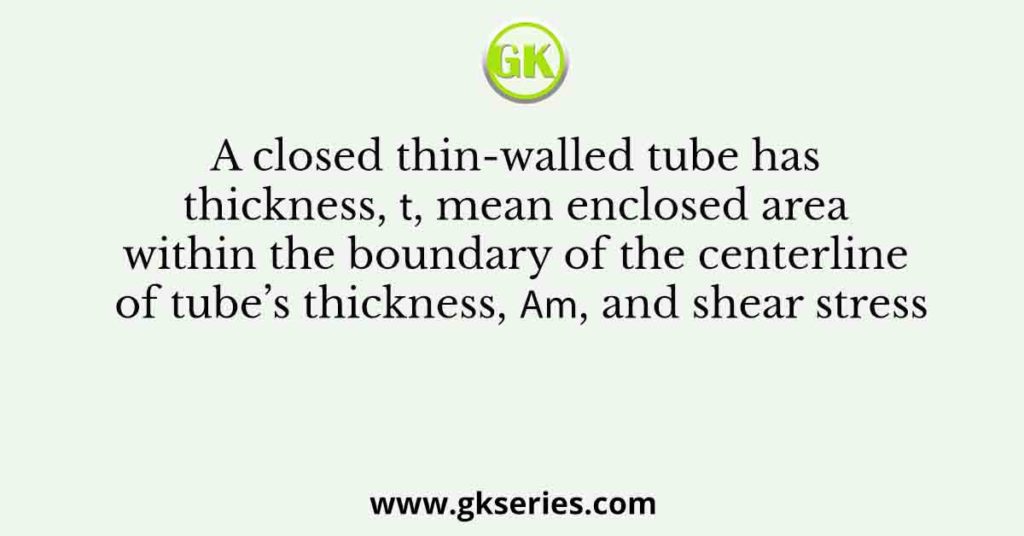 A closed thin-walled tube has thickness, 𝑡, mean enclosed area within the boundary of the centerline of tube’s thickness, 𝐴𝑚, and shear stress