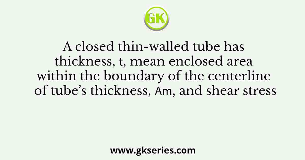 A closed thin-walled tube has thickness, 𝑡, mean enclosed area within the boundary of the centerline of tube’s thickness, 𝐴𝑚, and shear stress