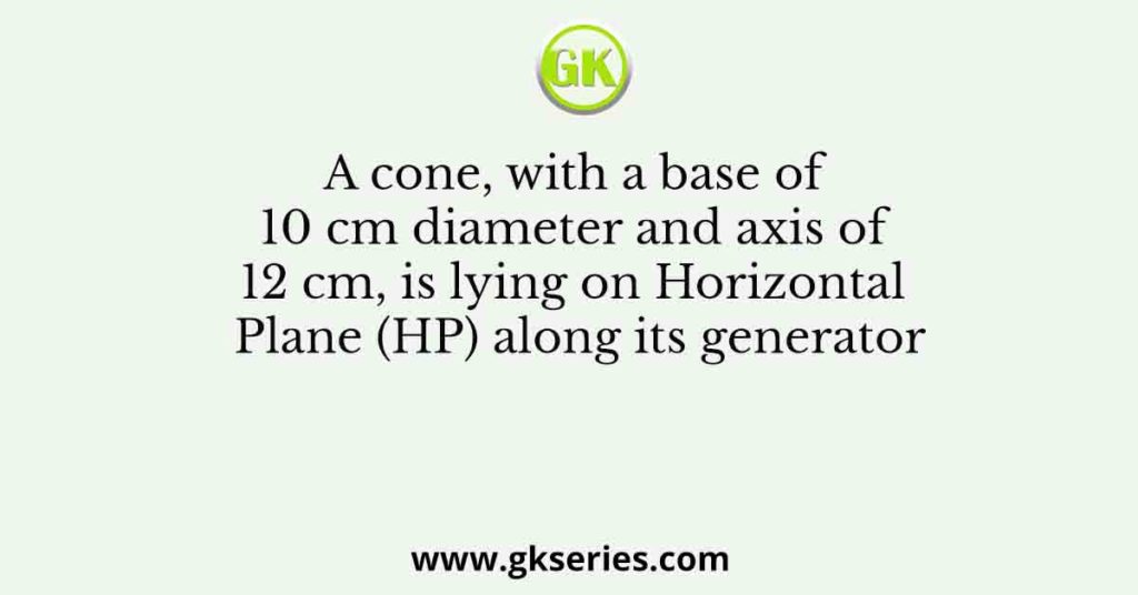 A cone, with a base of 10 cm diameter and axis of 12 cm, is lying on Horizontal Plane (HP) along its generator