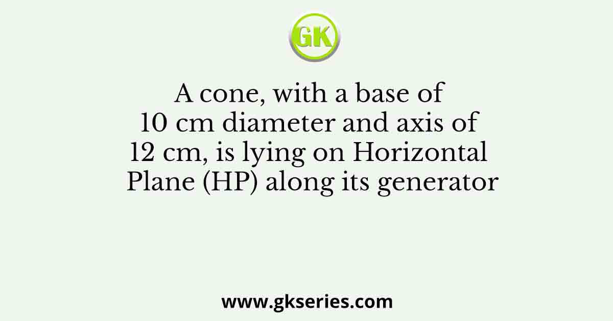 A cone, with a base of 10 cm diameter and axis of 12 cm, is lying on Horizontal Plane (HP) along its generator