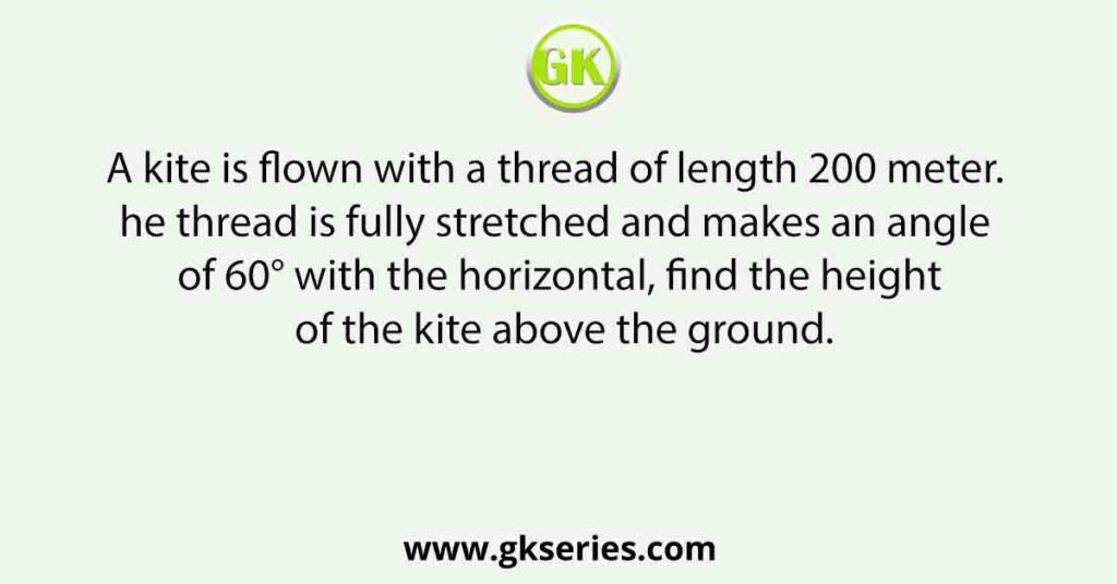 A kite is flown with a thread of length 200 meter. The thread is fully stretched and makes an angle of 60° with the horizontal, find the height of the kite above the ground.