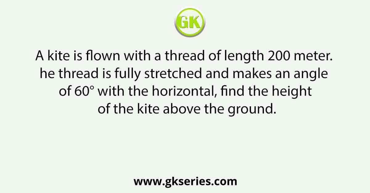 A kite is flown with a thread of length 200 meter. The thread is fully stretched and makes an angle of 60° with the horizontal, find the height of the kite above the ground.