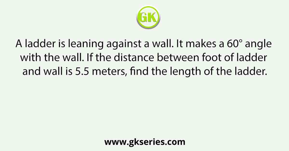 A ladder is leaning against a wall. It makes a 60° angle with the wall. If the distance between foot of ladder and wall is 5.5 meters, find the length of the ladder.
