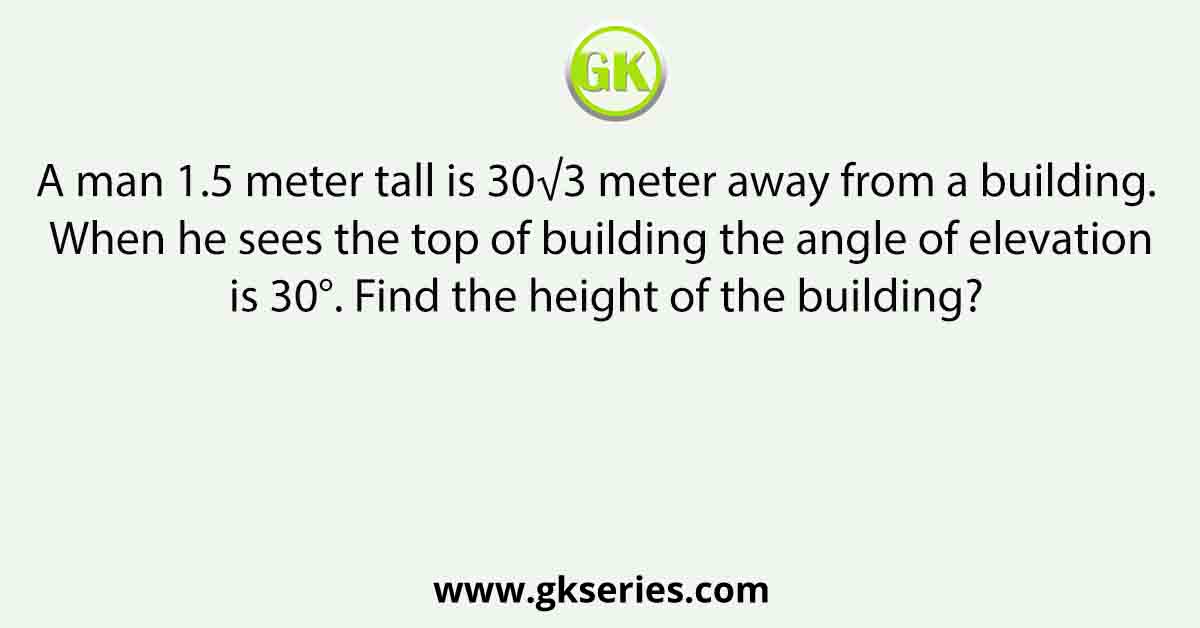 A man 1.5 meter tall is 30√3 meter away from a building. When he sees the top of building the angle of elevation is 30°. Find the height of the building?