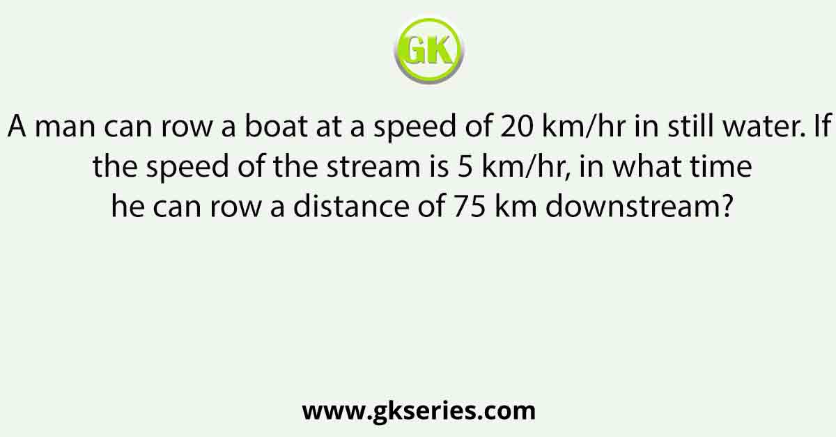 A man can row a boat at a speed of 20 km/hr in still water. If the speed of the stream is 5 km/hr, in what time he can row a distance of 75 km downstream?
