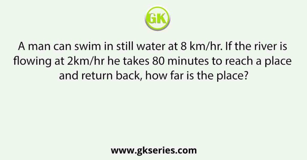 A man can swim in still water at 8 km/hr. If the river is flowing at 2km/hr he takes 80 minutes to reach a place and return back, how far is the place?