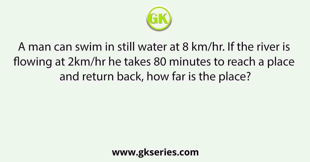 A man can swim in still water at 8 km/hr. If the river is flowing at 2km/hr he takes 80 minutes to reach a place and return back, how far is the place?