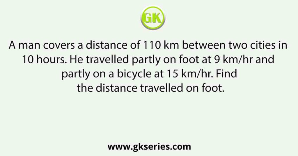 A man covers a distance of 110 km between two cities in 10 hours. He travelled partly on foot at 9 km/hr and partly on a bicycle at 15 km/hr. Find the distance travelled on foot.