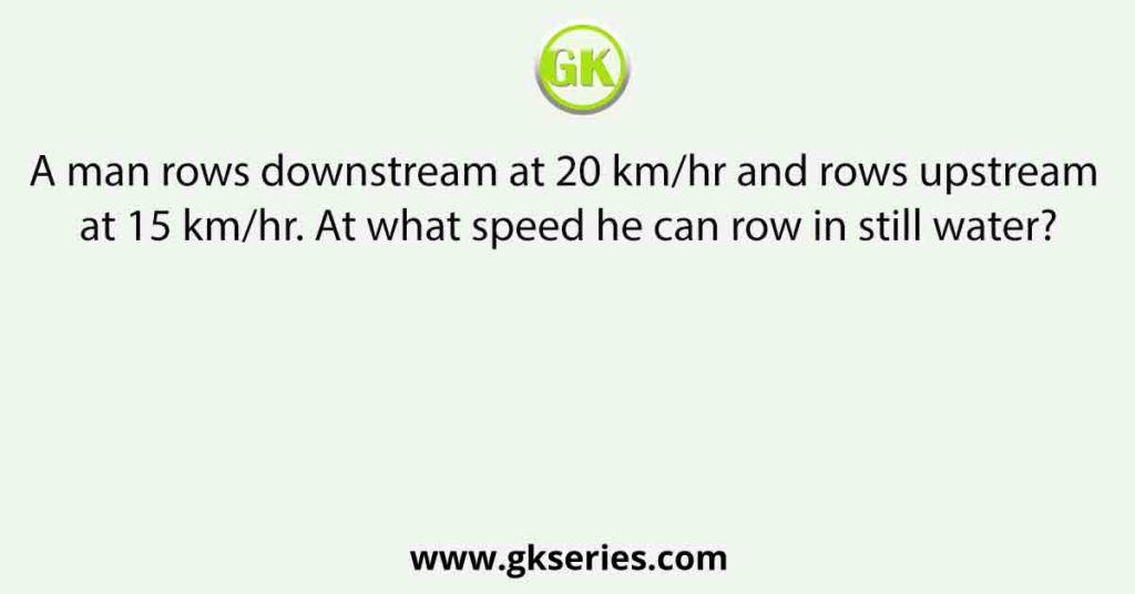 A man rows downstream at 20 km/hr and rows upstream at 15 km/hr. At what speed he can row in still water?