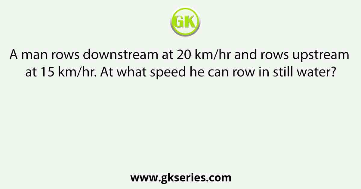 A man rows downstream at 20 km/hr and rows upstream at 15 km/hr. At what speed he can row in still water?