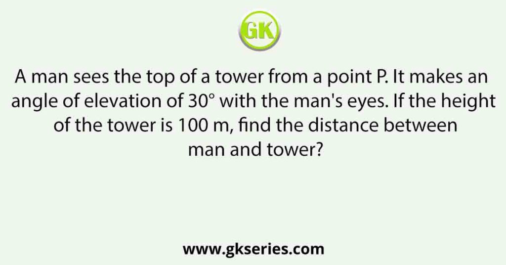 A man sees the top of a tower from a point P. It makes an angle of elevation of 30° with the man's eyes. If the height of the tower is 100 m, find the distance between man and tower?