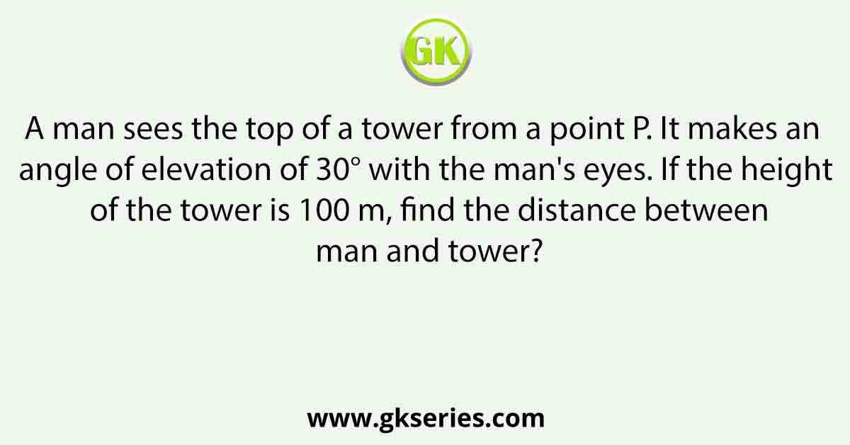 A man sees the top of a tower from a point P. It makes an angle of elevation of 30° with the man's eyes. If the height of the tower is 100 m, find the distance between man and tower?