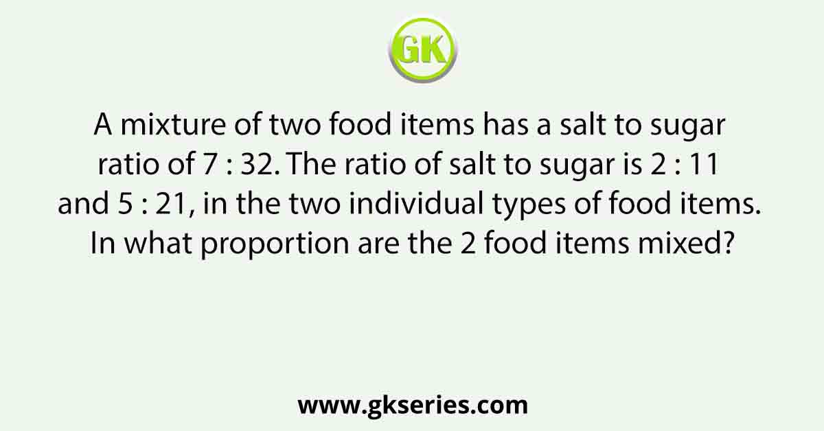 A mixture of two food items has a salt to sugar ratio of 7 : 32. The ratio of salt to sugar is 2 : 11 and 5 : 21, in the two individual types of food items. In what proportion are the 2 food items mixed?