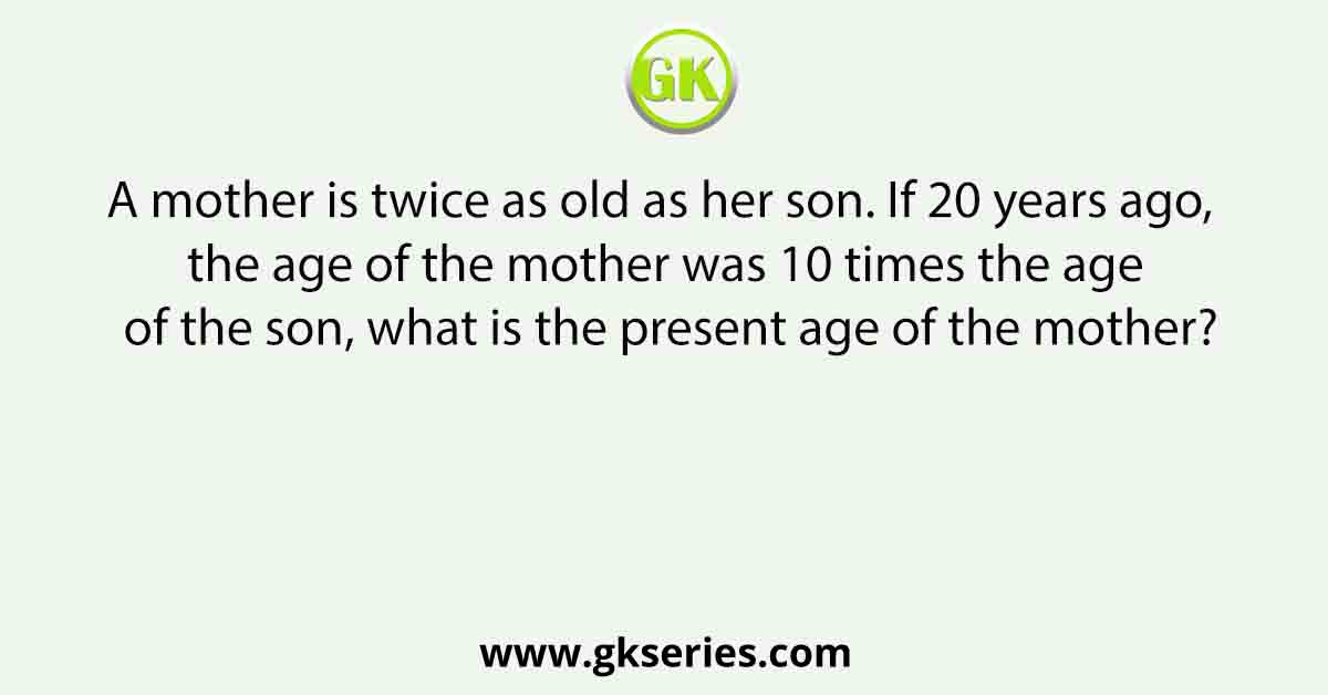 A mother is twice as old as her son. If 20 years ago, the age of the mother was 10 times the age of the son, what is the present age of the mother?