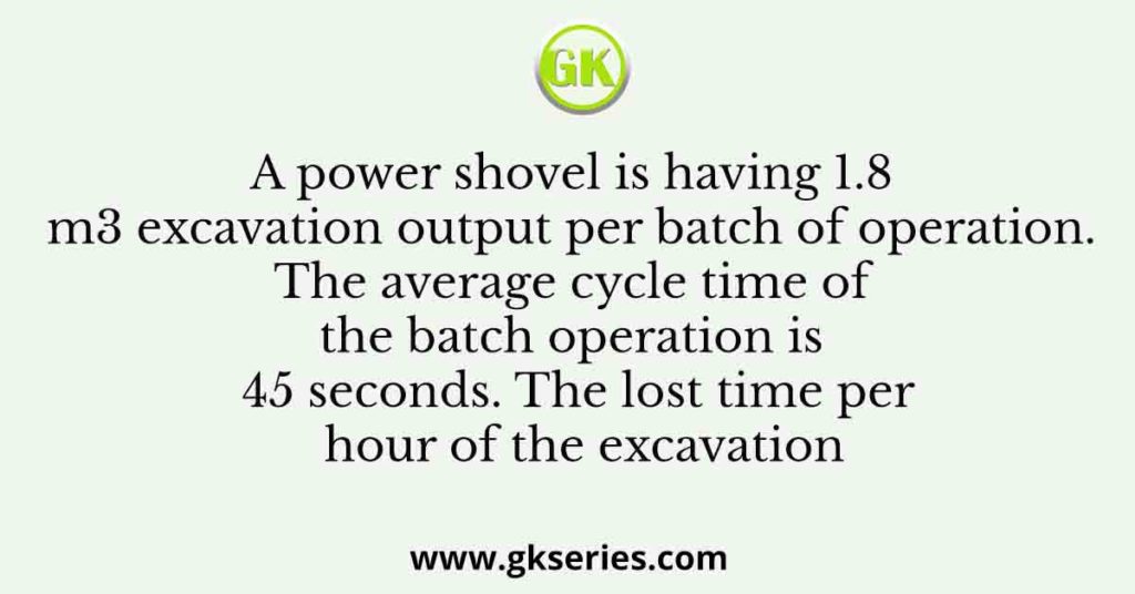 A power shovel is having 1.8 m3 excavation output per batch of operation. The average cycle time of the batch operation is 45 seconds. The lost time per hour of the excavation