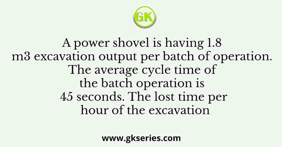 A power shovel is having 1.8 m3 excavation output per batch of operation. The average cycle time of the batch operation is 45 seconds. The lost time per hour of the excavation