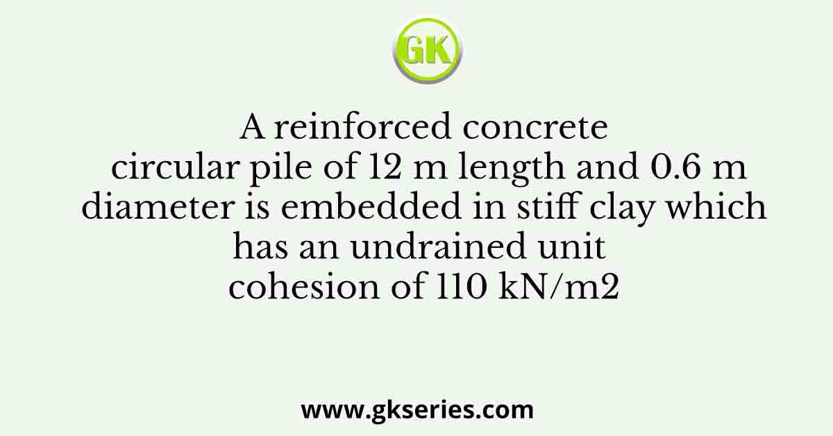 A reinforced concrete circular pile of 12 m length and 0.6 m diameter is embedded in stiff clay which has an undrained unit cohesion of 110 kN/m2