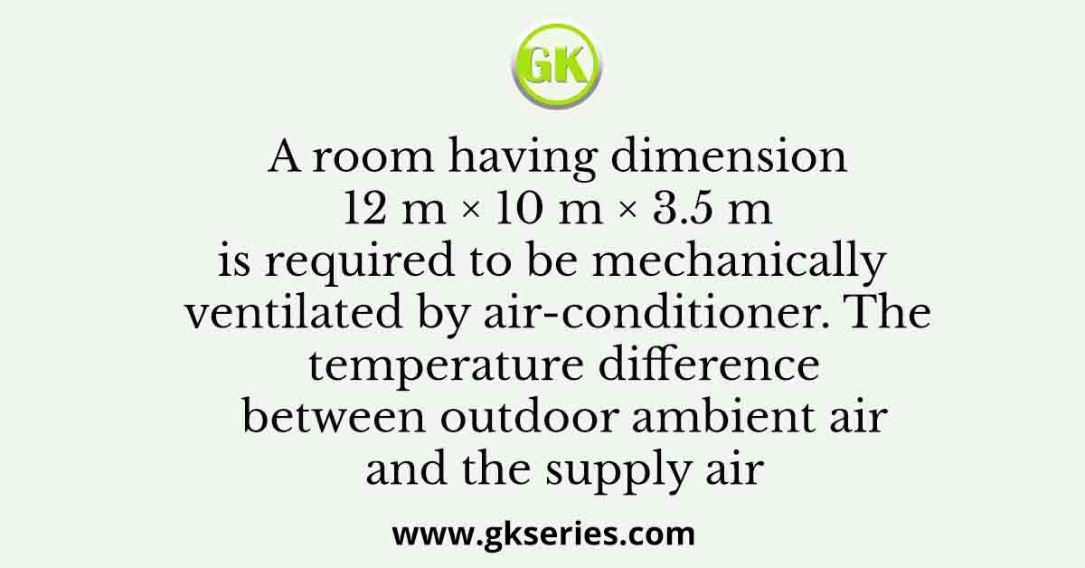 A room having dimension 12 m × 10 m × 3.5 m is required to be mechanically ventilated by air-conditioner. The temperature difference between outdoor ambient air and the supply air