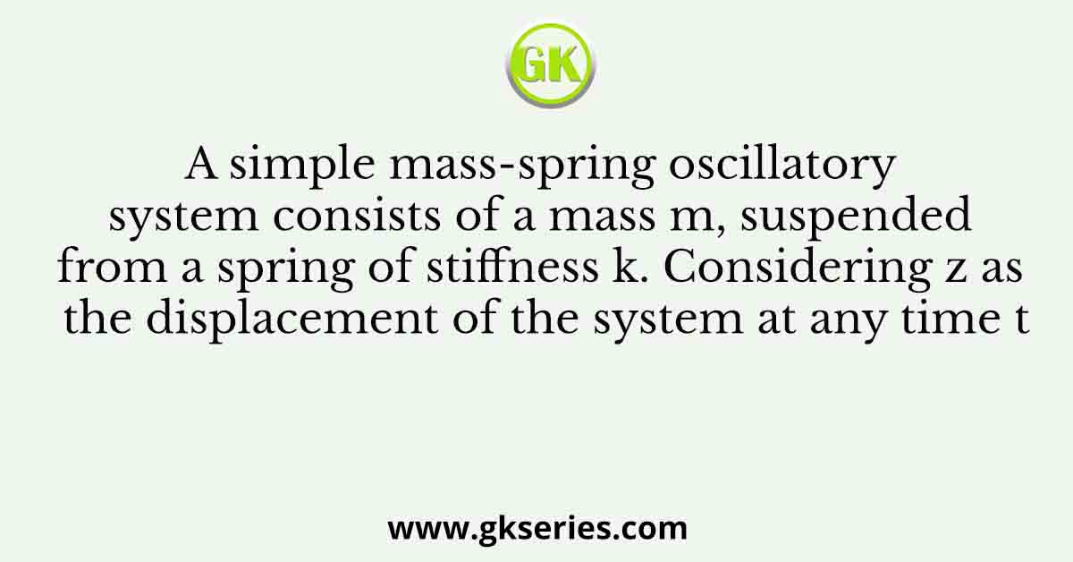 A simple mass-spring oscillatory system consists of a mass m, suspended from a spring of stiffness k. Considering z as the displacement of the system at any time t