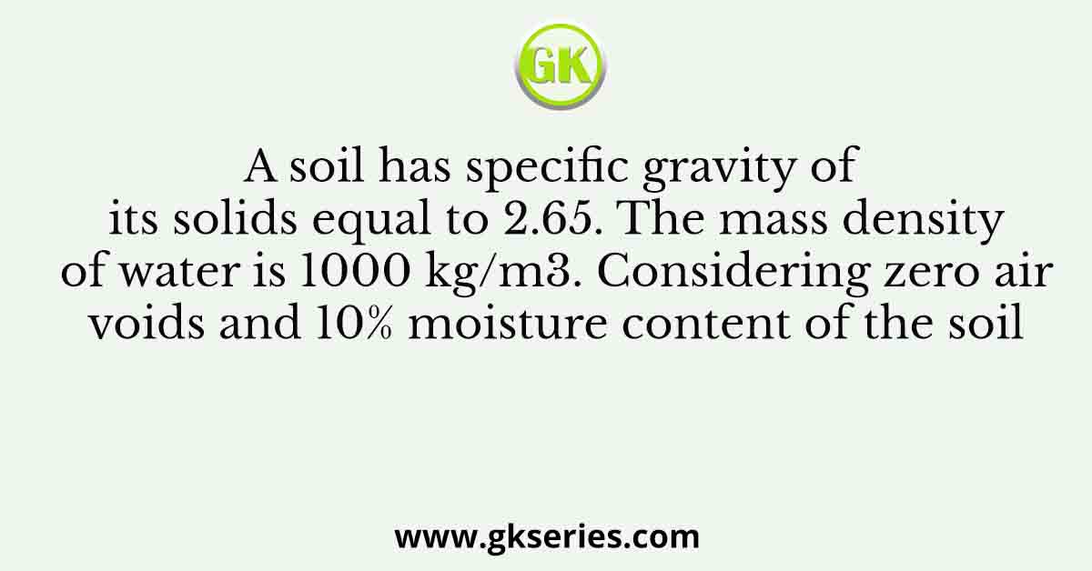 A soil has specific gravity of its solids equal to 2.65. The mass density of water is 1000 kg/m3. Considering zero air voids and 10% moisture content of the soil