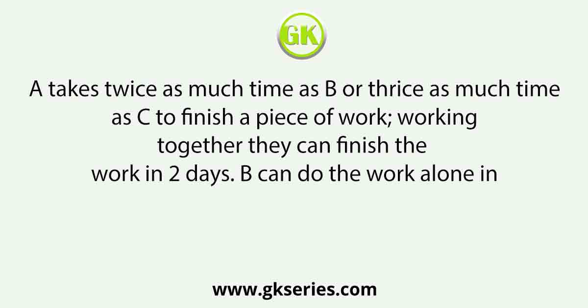 A takes twice as much time as B or thrice as much time as C to finish a piece of work; working together they can finish the work in 2 days. B can do the work alone in