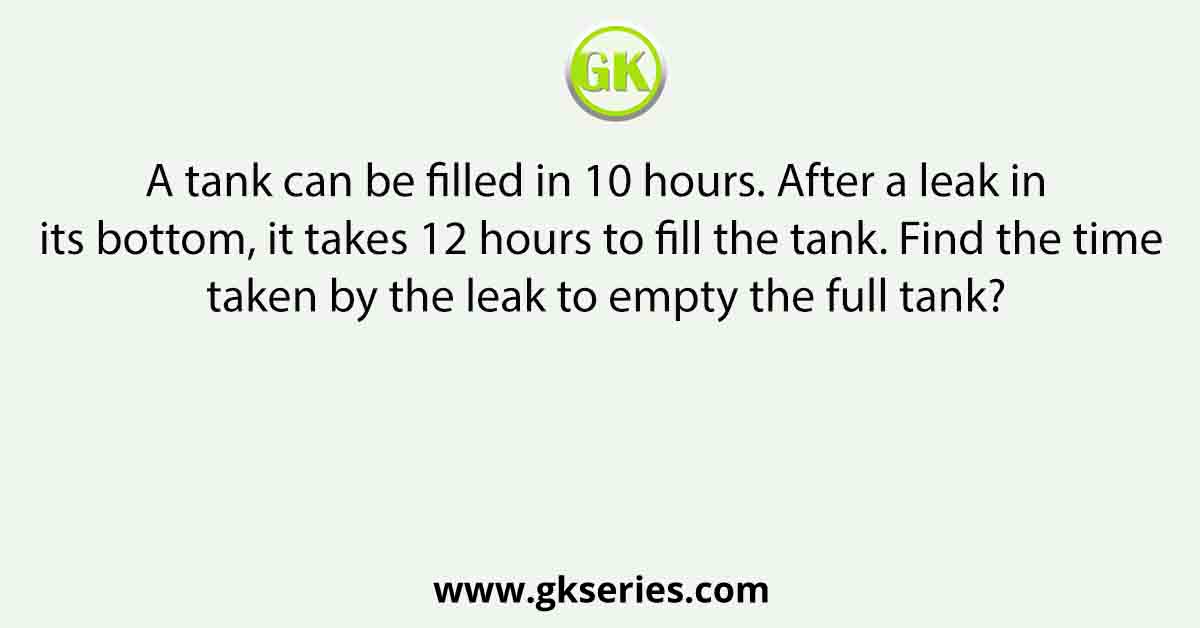 A tank can be filled in 10 hours. After a leak in its bottom, it takes 12 hours to fill the tank. Find the time taken by the leak to empty the full tank?