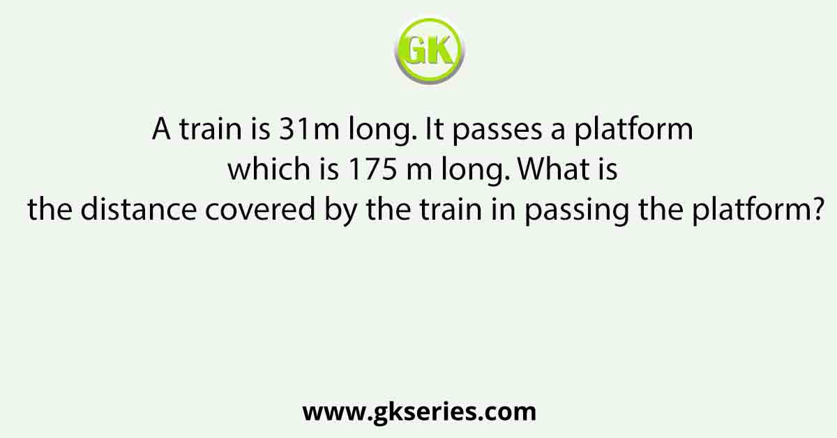 A train is 31m long. It passes a platform which is 175 m long. What is the distance covered by the train in passing the platform?