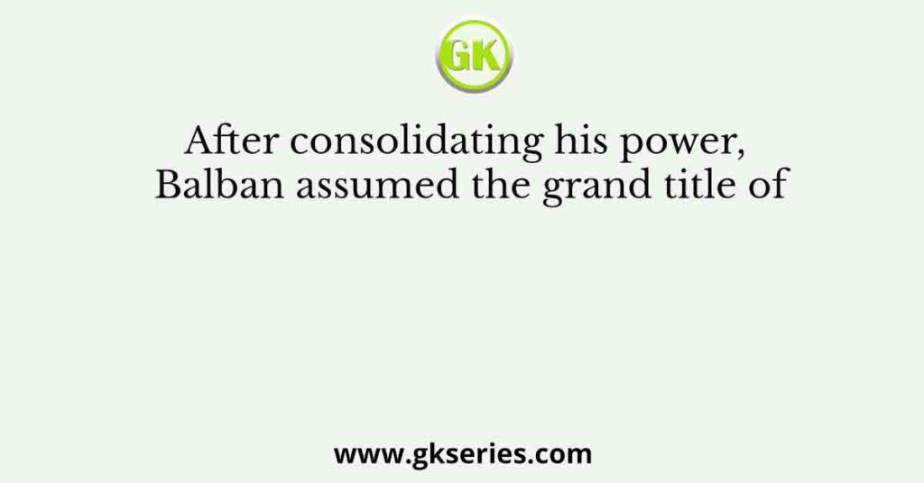 After consolidating his power, Balban assumed the grand title of