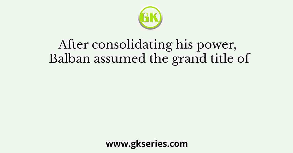 After consolidating his power, Balban assumed the grand title of