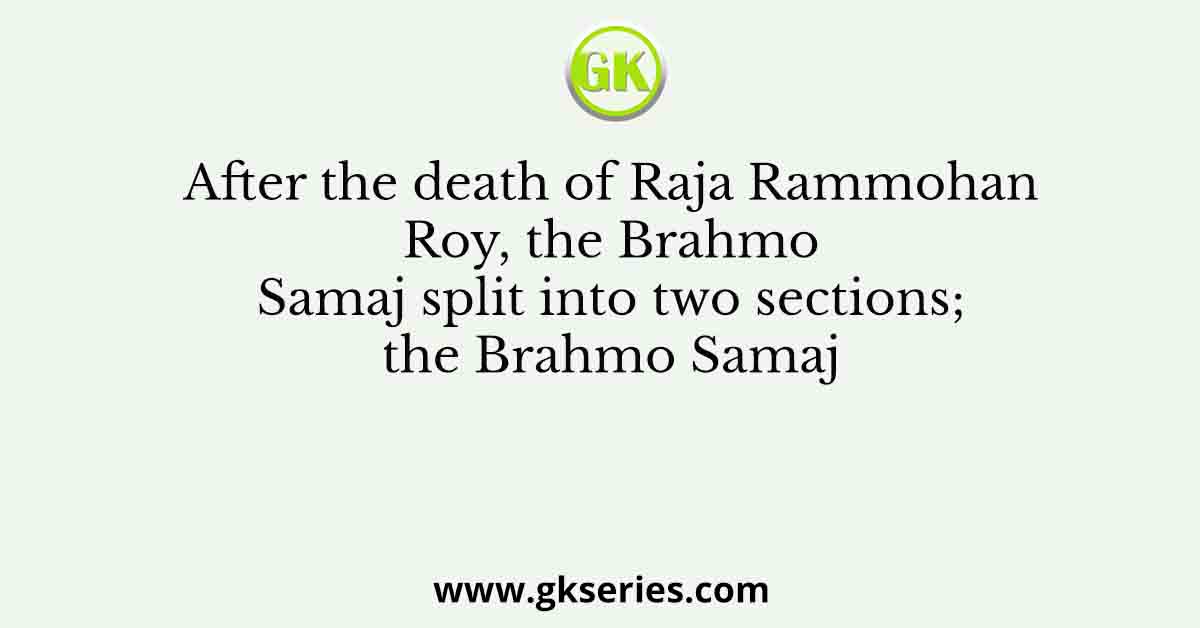 After the death of Raja Rammohan Roy, the Brahmo Samaj split into two sections; the Brahmo Samaj